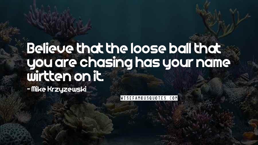 Mike Krzyzewski Quotes: Believe that the loose ball that you are chasing has your name wirtten on it.