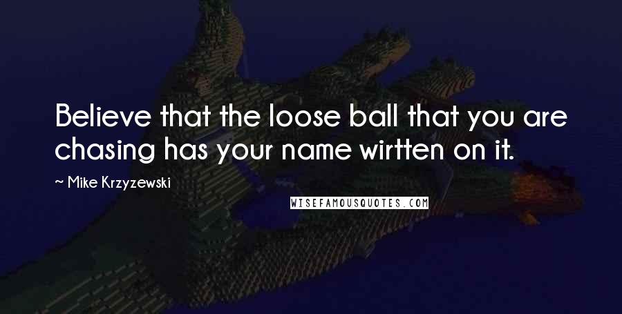 Mike Krzyzewski Quotes: Believe that the loose ball that you are chasing has your name wirtten on it.