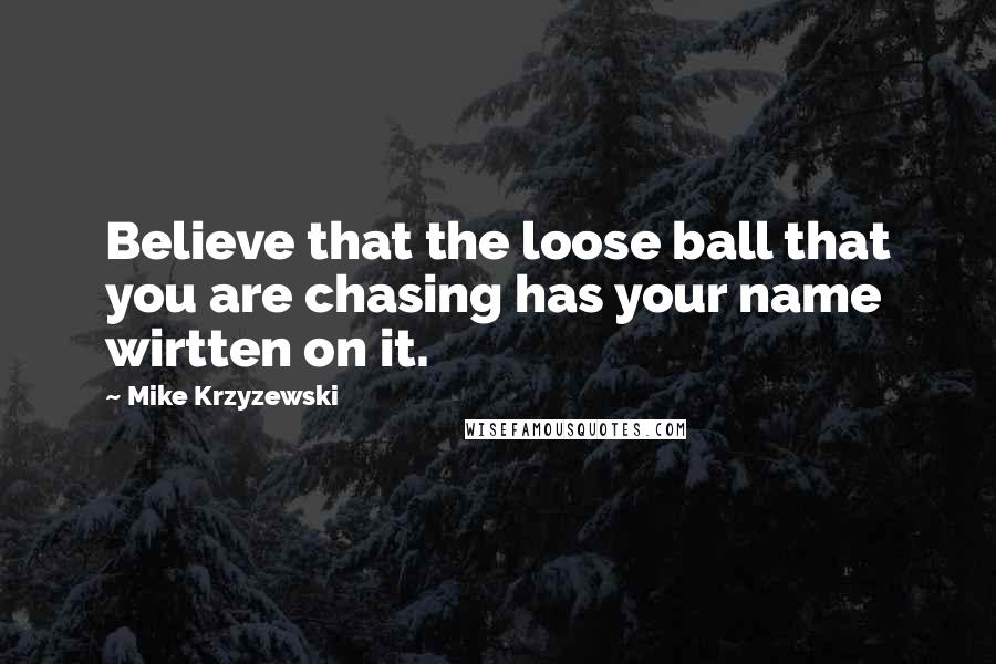 Mike Krzyzewski Quotes: Believe that the loose ball that you are chasing has your name wirtten on it.