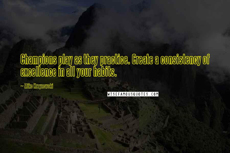 Mike Krzyzewski Quotes: Champions play as they practice. Create a consistency of excellence in all your habits.
