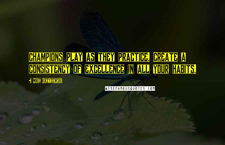 Mike Krzyzewski Quotes: Champions play as they practice. Create a consistency of excellence in all your habits.