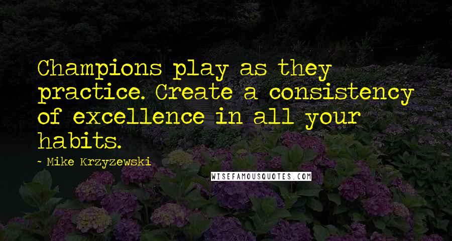 Mike Krzyzewski Quotes: Champions play as they practice. Create a consistency of excellence in all your habits.