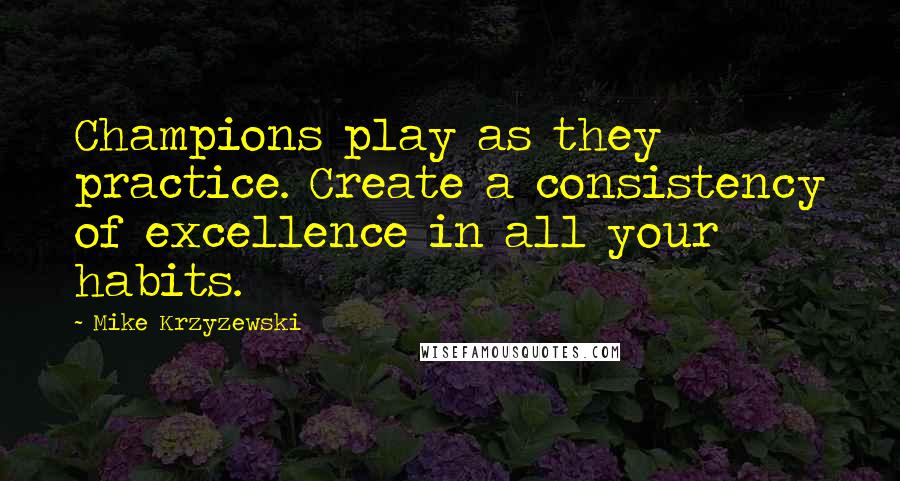 Mike Krzyzewski Quotes: Champions play as they practice. Create a consistency of excellence in all your habits.