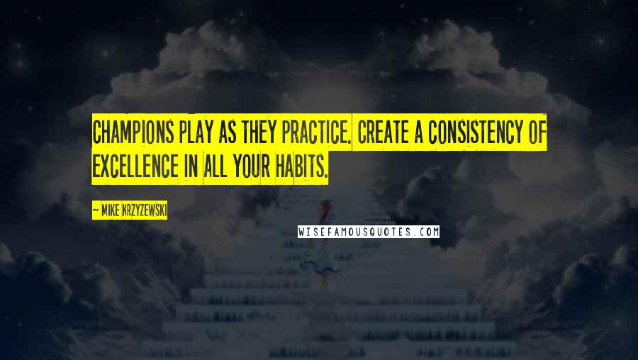 Mike Krzyzewski Quotes: Champions play as they practice. Create a consistency of excellence in all your habits.