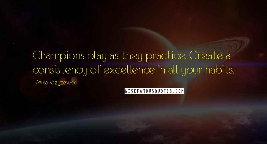 Mike Krzyzewski Quotes: Champions play as they practice. Create a consistency of excellence in all your habits.