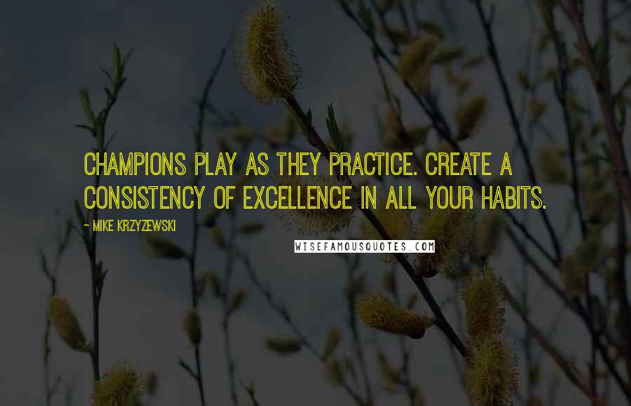 Mike Krzyzewski Quotes: Champions play as they practice. Create a consistency of excellence in all your habits.