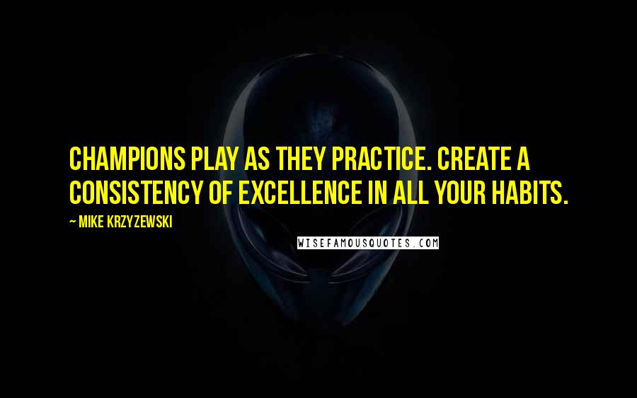 Mike Krzyzewski Quotes: Champions play as they practice. Create a consistency of excellence in all your habits.