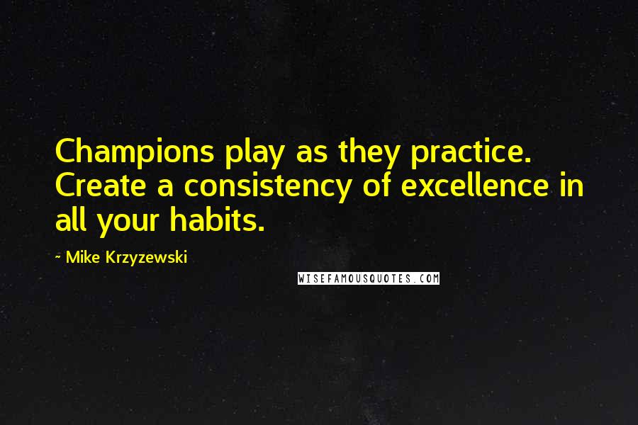 Mike Krzyzewski Quotes: Champions play as they practice. Create a consistency of excellence in all your habits.