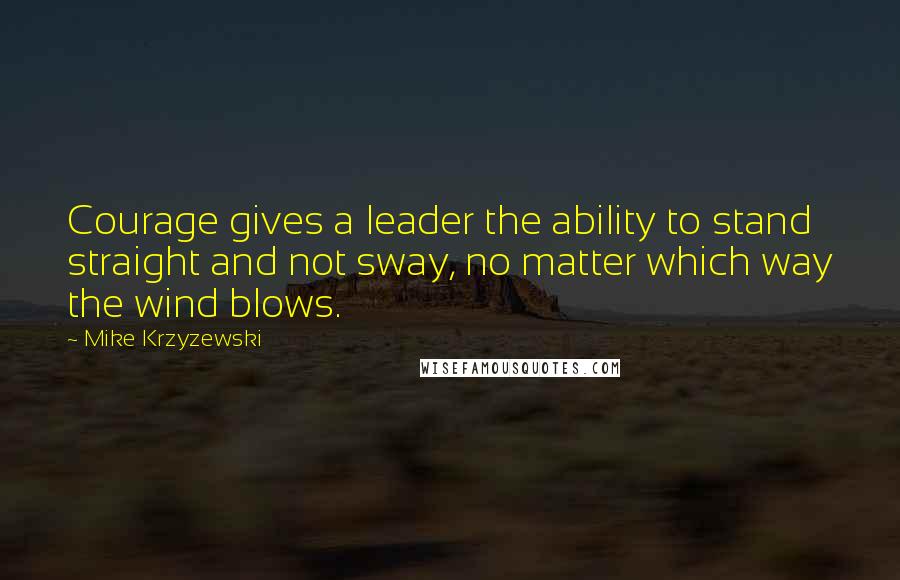Mike Krzyzewski Quotes: Courage gives a leader the ability to stand straight and not sway, no matter which way the wind blows.