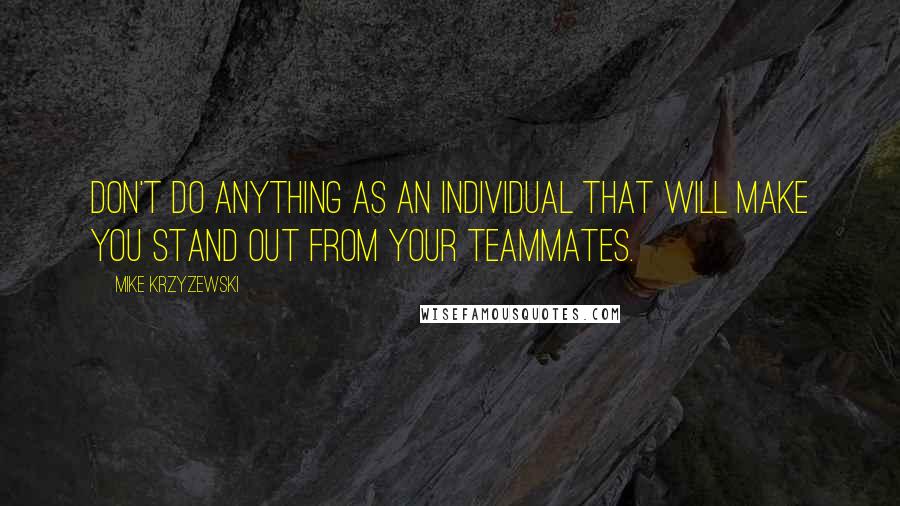 Mike Krzyzewski Quotes: Don't do anything as an individual that will make you stand out from your teammates.
