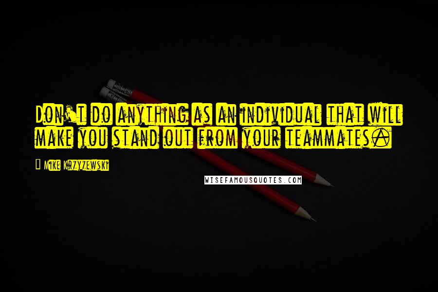 Mike Krzyzewski Quotes: Don't do anything as an individual that will make you stand out from your teammates.