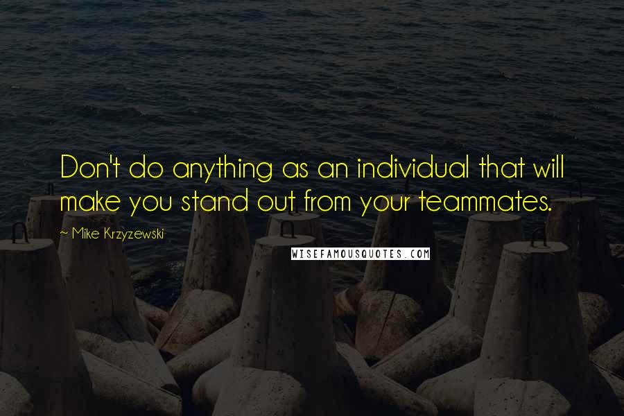 Mike Krzyzewski Quotes: Don't do anything as an individual that will make you stand out from your teammates.