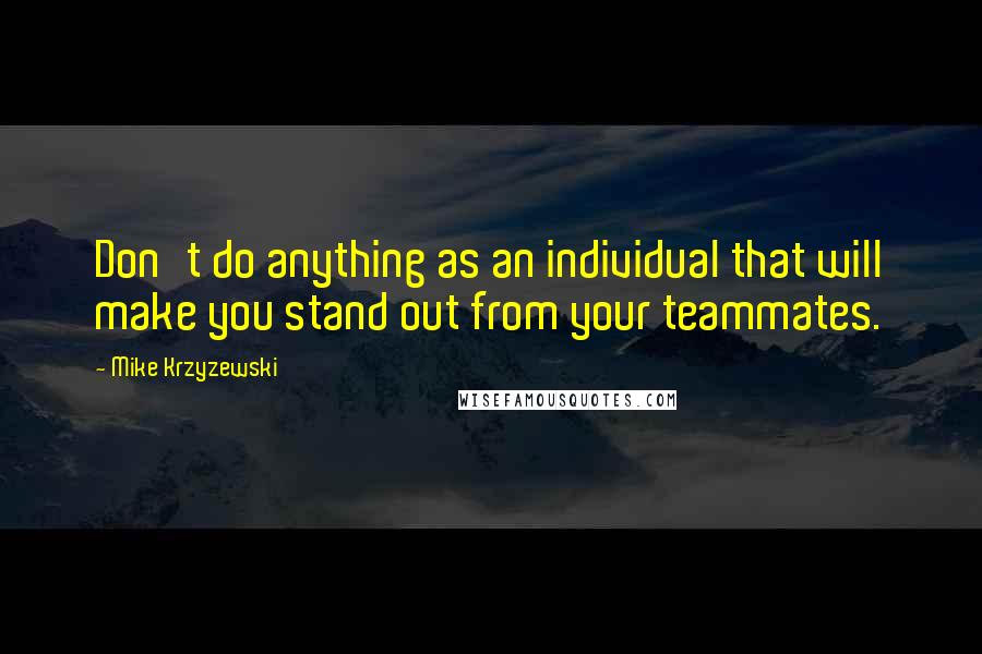 Mike Krzyzewski Quotes: Don't do anything as an individual that will make you stand out from your teammates.