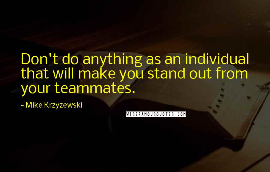 Mike Krzyzewski Quotes: Don't do anything as an individual that will make you stand out from your teammates.