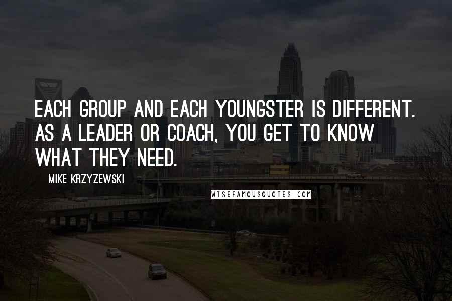 Mike Krzyzewski Quotes: Each group and each youngster is different. As a leader or coach, you get to know what they need.