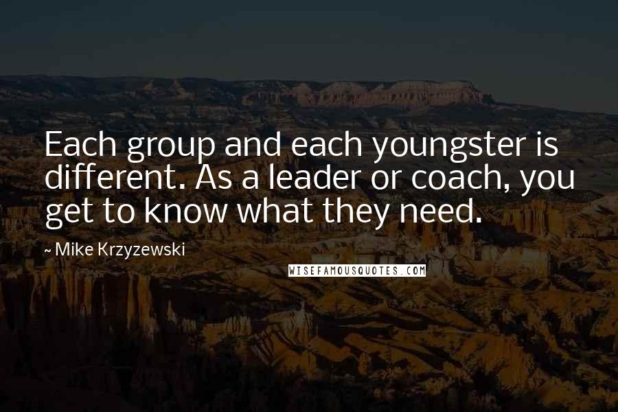 Mike Krzyzewski Quotes: Each group and each youngster is different. As a leader or coach, you get to know what they need.