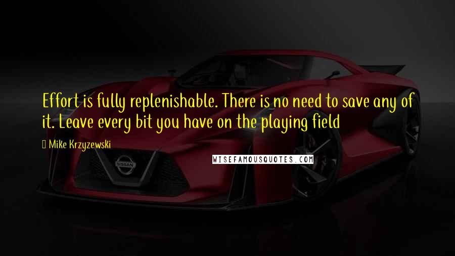 Mike Krzyzewski Quotes: Effort is fully replenishable. There is no need to save any of it. Leave every bit you have on the playing field