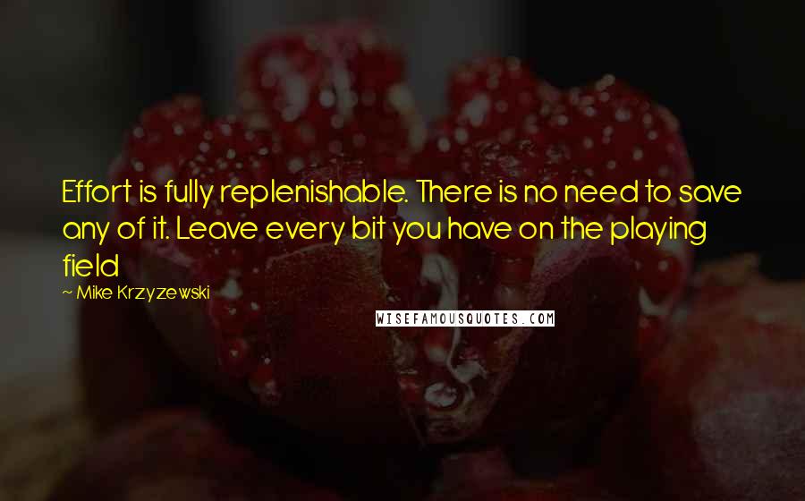 Mike Krzyzewski Quotes: Effort is fully replenishable. There is no need to save any of it. Leave every bit you have on the playing field