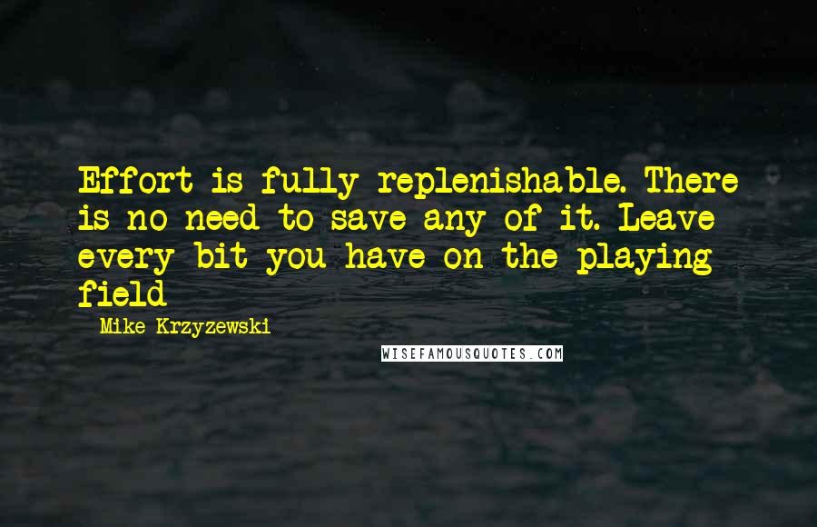 Mike Krzyzewski Quotes: Effort is fully replenishable. There is no need to save any of it. Leave every bit you have on the playing field