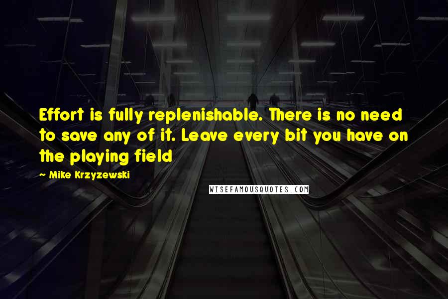 Mike Krzyzewski Quotes: Effort is fully replenishable. There is no need to save any of it. Leave every bit you have on the playing field