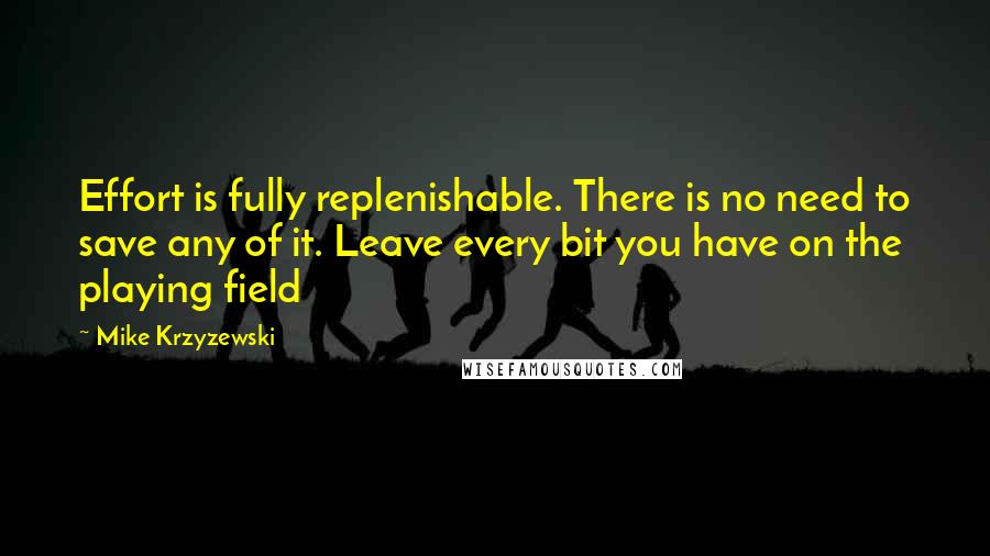 Mike Krzyzewski Quotes: Effort is fully replenishable. There is no need to save any of it. Leave every bit you have on the playing field