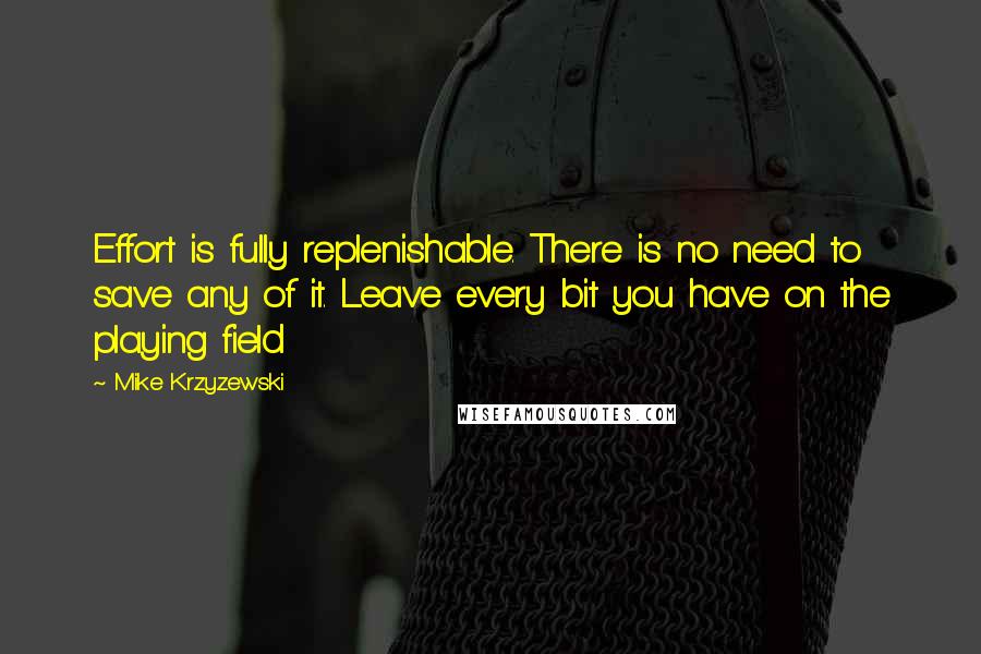 Mike Krzyzewski Quotes: Effort is fully replenishable. There is no need to save any of it. Leave every bit you have on the playing field