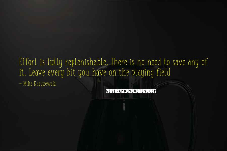Mike Krzyzewski Quotes: Effort is fully replenishable. There is no need to save any of it. Leave every bit you have on the playing field