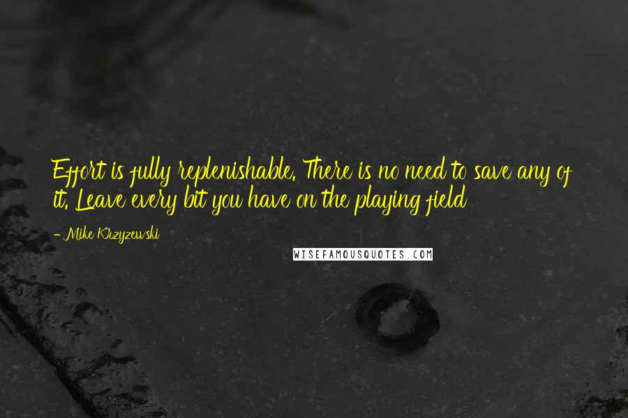 Mike Krzyzewski Quotes: Effort is fully replenishable. There is no need to save any of it. Leave every bit you have on the playing field