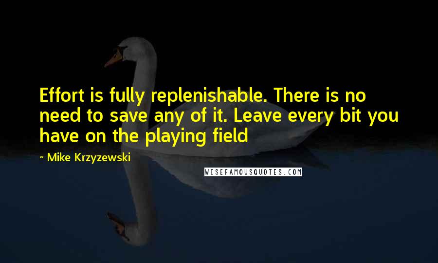 Mike Krzyzewski Quotes: Effort is fully replenishable. There is no need to save any of it. Leave every bit you have on the playing field