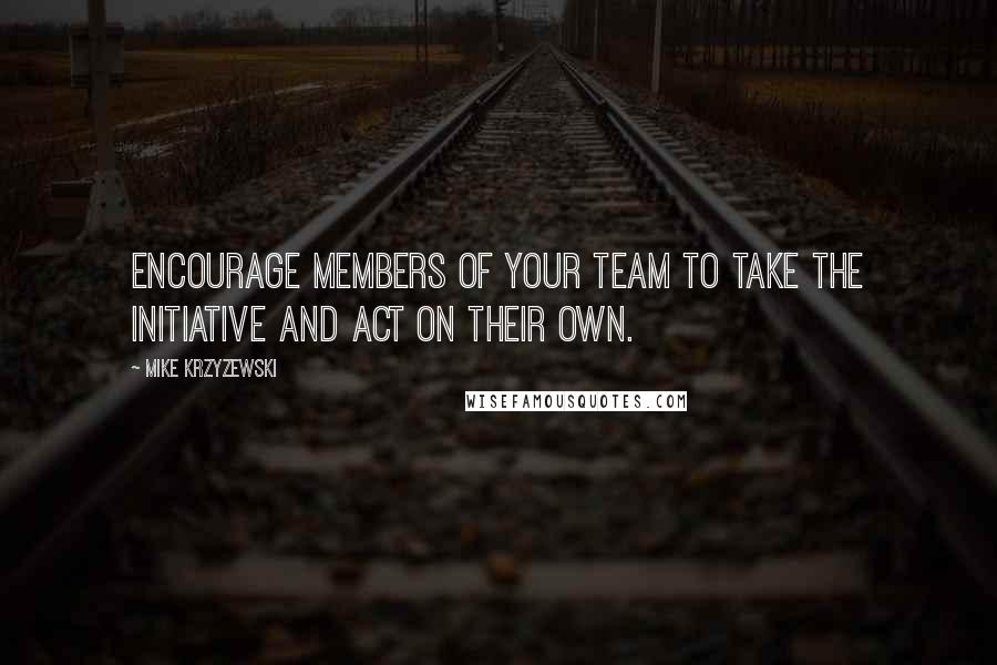 Mike Krzyzewski Quotes: Encourage members of your team to take the initiative and act on their own.