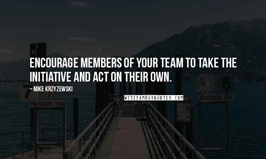 Mike Krzyzewski Quotes: Encourage members of your team to take the initiative and act on their own.