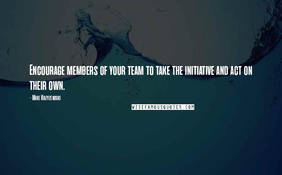 Mike Krzyzewski Quotes: Encourage members of your team to take the initiative and act on their own.