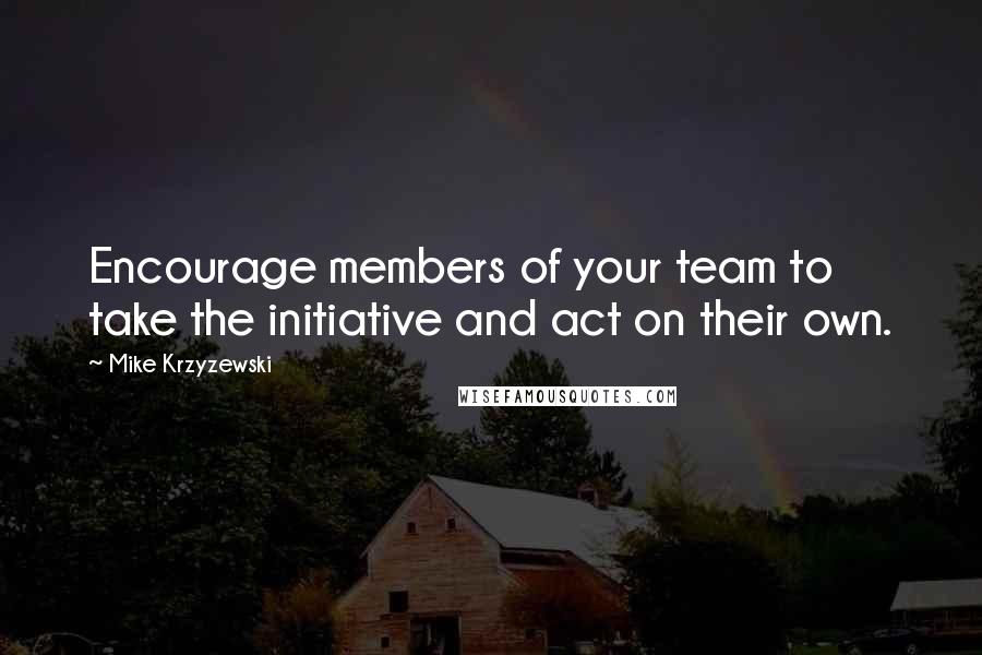 Mike Krzyzewski Quotes: Encourage members of your team to take the initiative and act on their own.