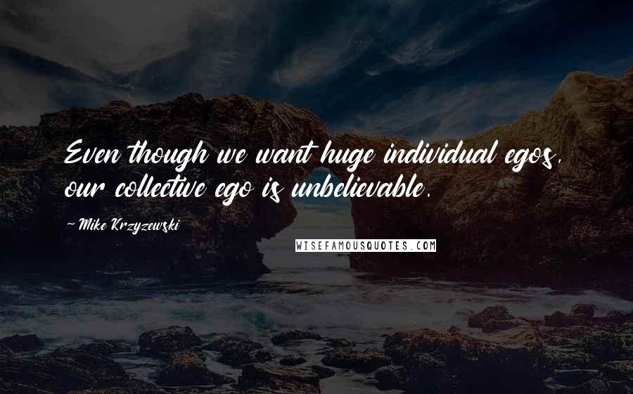 Mike Krzyzewski Quotes: Even though we want huge individual egos, our collective ego is unbelievable.