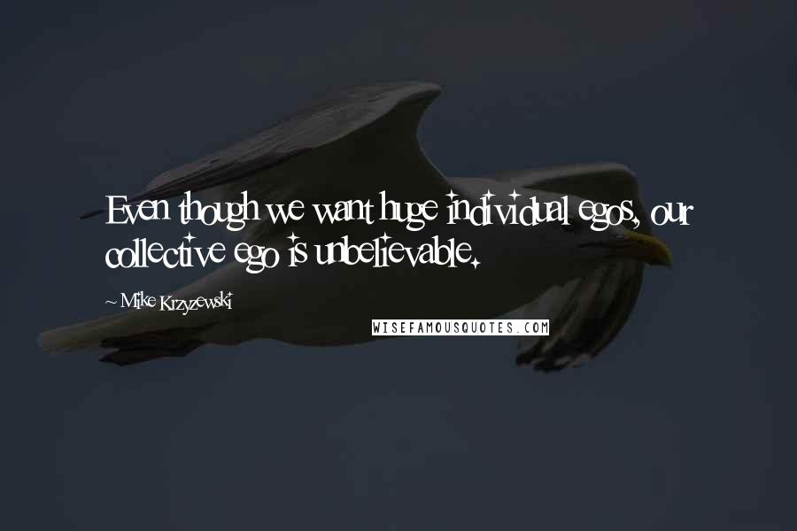 Mike Krzyzewski Quotes: Even though we want huge individual egos, our collective ego is unbelievable.