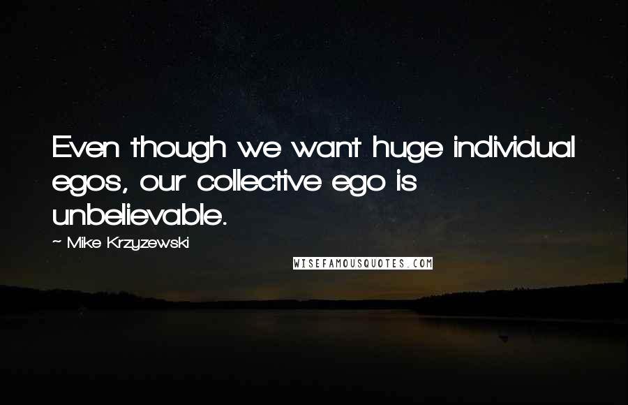 Mike Krzyzewski Quotes: Even though we want huge individual egos, our collective ego is unbelievable.