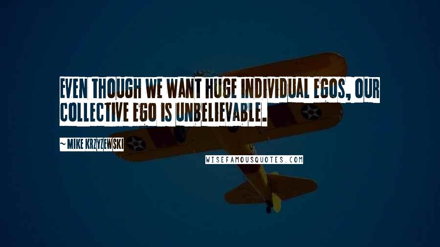 Mike Krzyzewski Quotes: Even though we want huge individual egos, our collective ego is unbelievable.