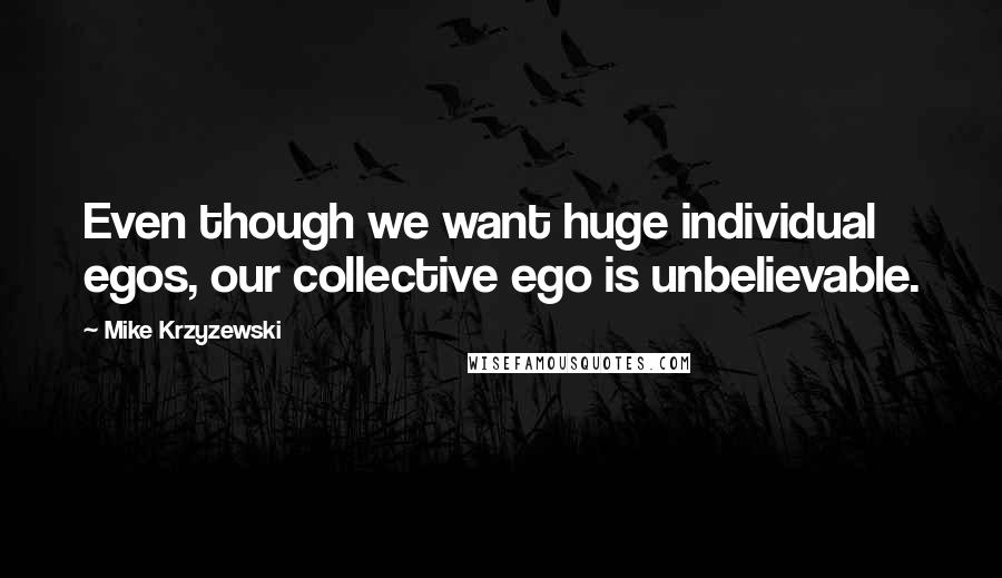 Mike Krzyzewski Quotes: Even though we want huge individual egos, our collective ego is unbelievable.