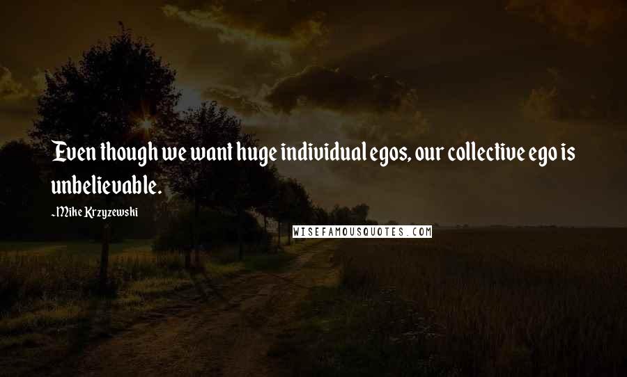 Mike Krzyzewski Quotes: Even though we want huge individual egos, our collective ego is unbelievable.