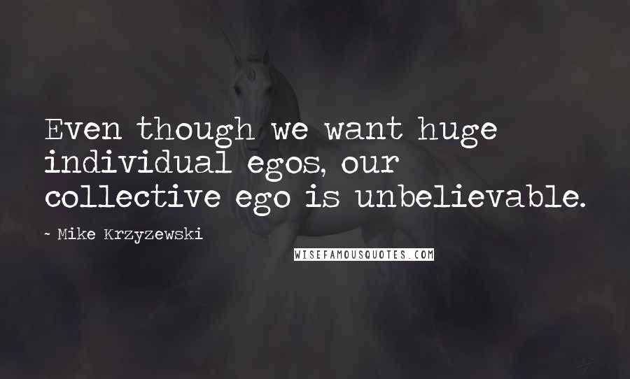 Mike Krzyzewski Quotes: Even though we want huge individual egos, our collective ego is unbelievable.