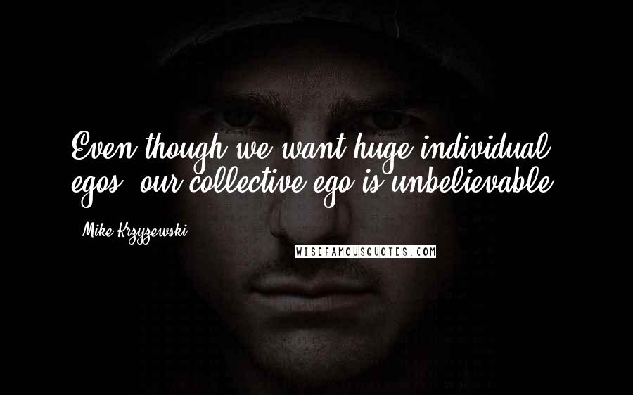 Mike Krzyzewski Quotes: Even though we want huge individual egos, our collective ego is unbelievable.