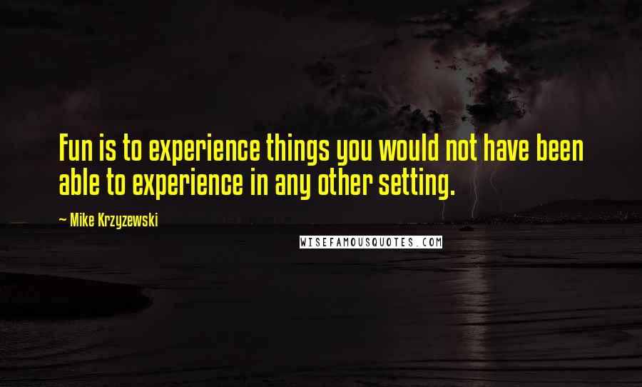 Mike Krzyzewski Quotes: Fun is to experience things you would not have been able to experience in any other setting.