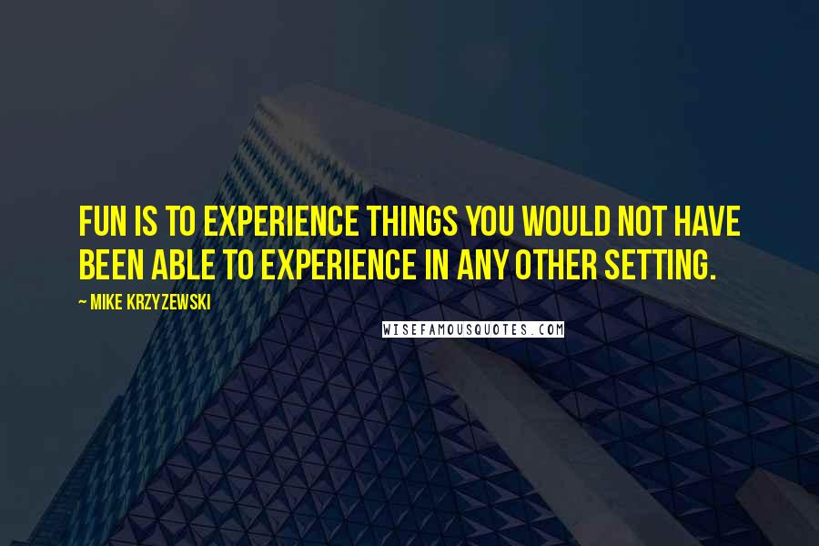 Mike Krzyzewski Quotes: Fun is to experience things you would not have been able to experience in any other setting.
