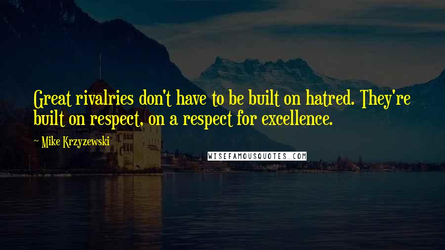 Mike Krzyzewski Quotes: Great rivalries don't have to be built on hatred. They're built on respect, on a respect for excellence.