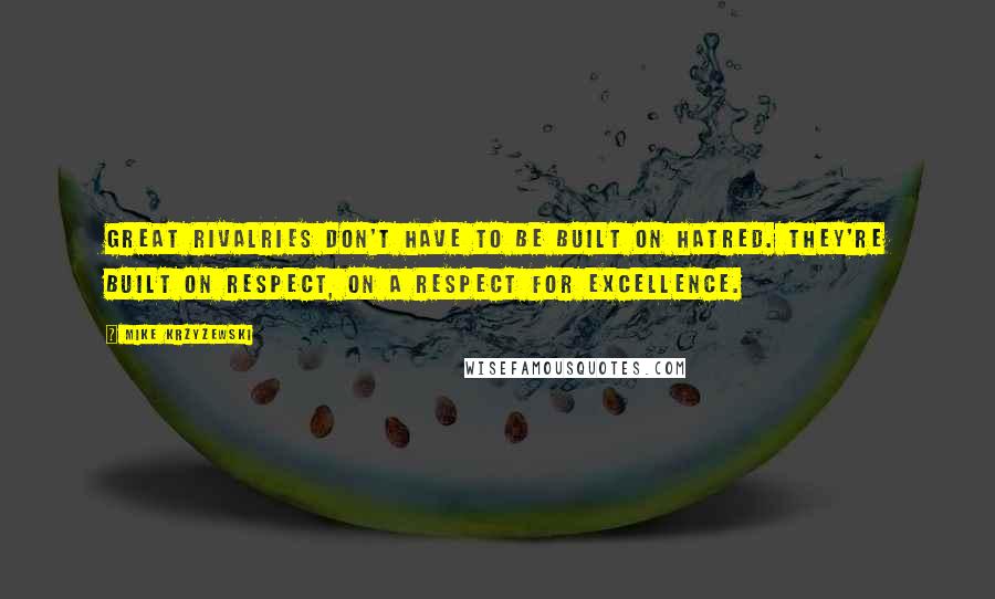 Mike Krzyzewski Quotes: Great rivalries don't have to be built on hatred. They're built on respect, on a respect for excellence.