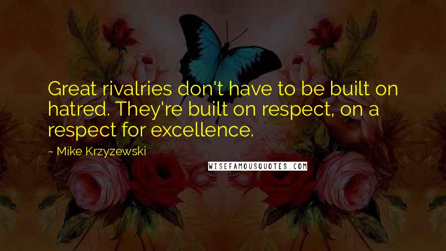 Mike Krzyzewski Quotes: Great rivalries don't have to be built on hatred. They're built on respect, on a respect for excellence.