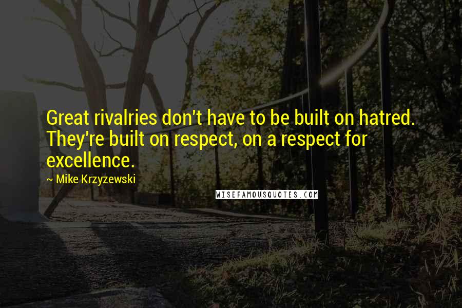 Mike Krzyzewski Quotes: Great rivalries don't have to be built on hatred. They're built on respect, on a respect for excellence.