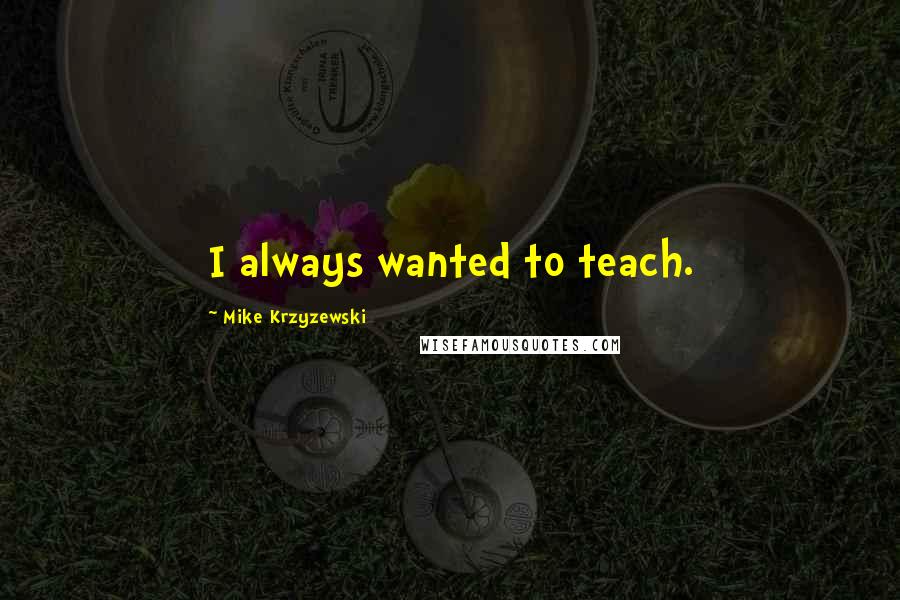 Mike Krzyzewski Quotes: I always wanted to teach.