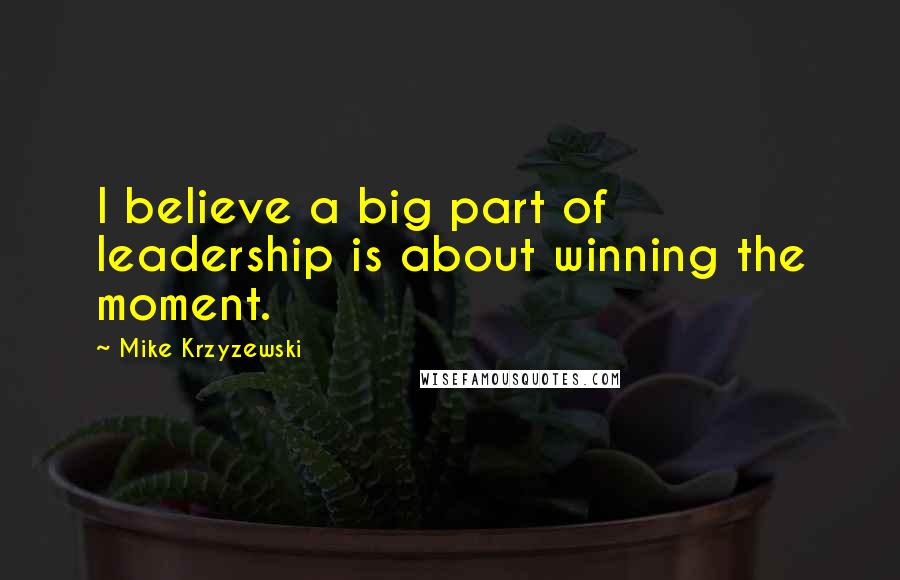 Mike Krzyzewski Quotes: I believe a big part of leadership is about winning the moment.