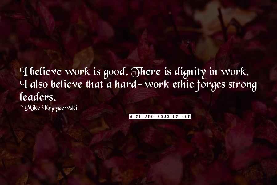 Mike Krzyzewski Quotes: I believe work is good. There is dignity in work. I also believe that a hard-work ethic forges strong leaders.